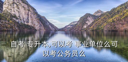 自考 專升本,可以考 事業(yè)單位么可以考公務(wù)員么