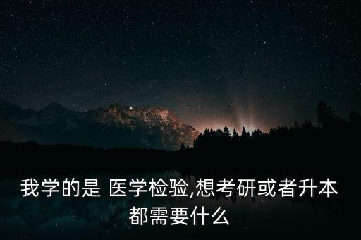 我學(xué)的是 醫(yī)學(xué)檢驗(yàn),想考研或者升本都需要什么