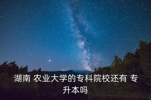  湖南 農(nóng)業(yè)大學的?？圃盒＿€有 專升本嗎