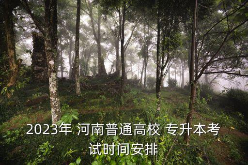 2023年 河南普通高校 專升本考試時間安排