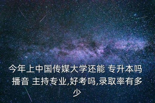 今年上中國傳媒大學還能 專升本嗎 播音 主持專業(yè),好考嗎,錄取率有多少