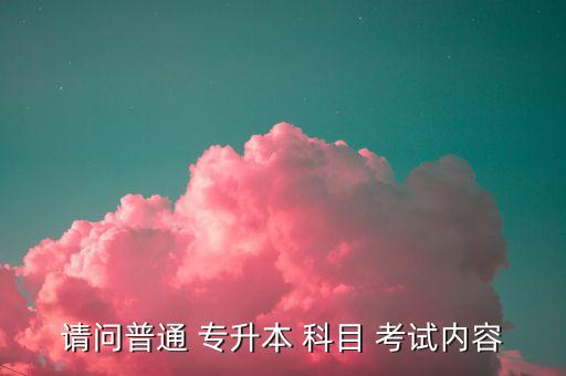 請(qǐng)問(wèn)普通 專(zhuān)升本 科目 考試內(nèi)容