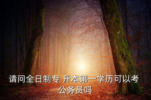 請問全日制專 升本第一學(xué)歷可以考 公務(wù)員嗎