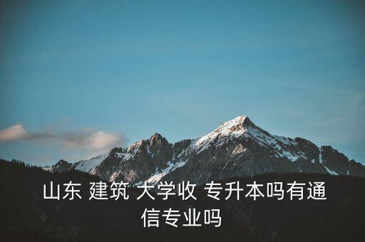  山東 建筑 大學(xué)收 專升本嗎有通信專業(yè)嗎