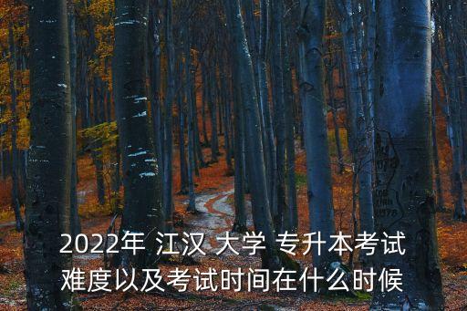 2022年 江漢 大學(xué) 專升本考試難度以及考試時間在什么時候