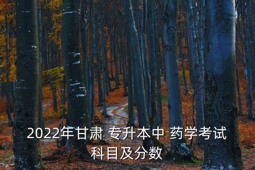 2022年甘肅 專升本中 藥學(xué)考試科目及分?jǐn)?shù)