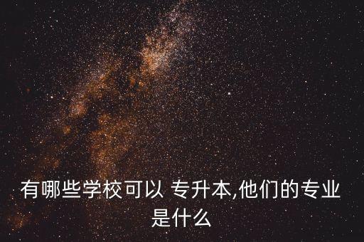 有哪些學(xué)校可以 專升本,他們的專業(yè)是什么