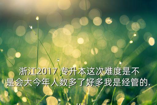  浙江2017 專升本這次難度是不是會大今年人數(shù)多了好多我是經(jīng)管的...