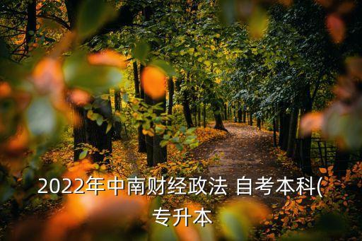 2022年中南財(cái)經(jīng)政法 自考本科( 專升本