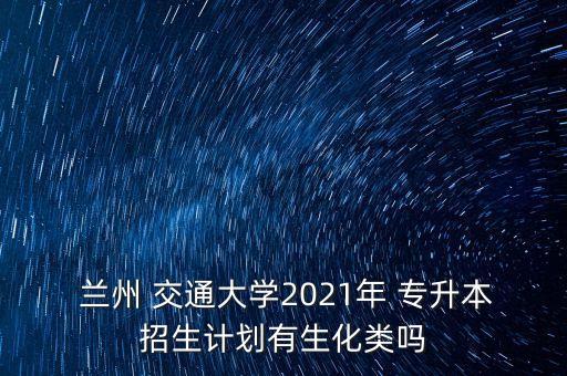  蘭州 交通大學(xué)2021年 專升本招生計劃有生化類嗎