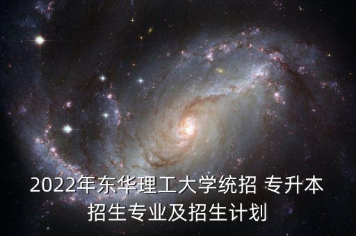 2022年東華理工大學(xué)統(tǒng)招 專升本招生專業(yè)及招生計劃