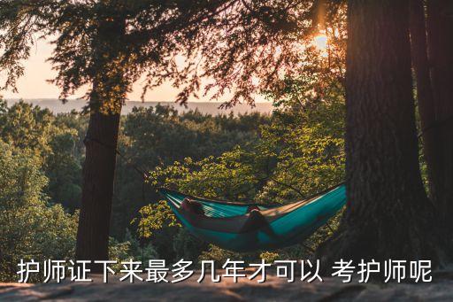 護師證下來最多幾年才可以 考護師呢