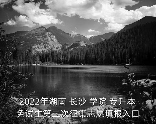 2022年湖南 長沙 學院 專升本免試生第二次征集志愿填報入口