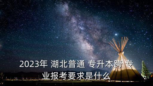 2023年 湖北普通 專升本跨 專業(yè)報(bào)考要求是什么