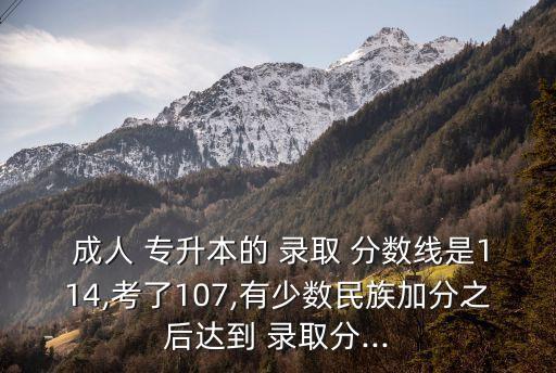  成人 專升本的 錄取 分?jǐn)?shù)線是114,考了107,有少數(shù)民族加分之后達(dá)到 錄取分...