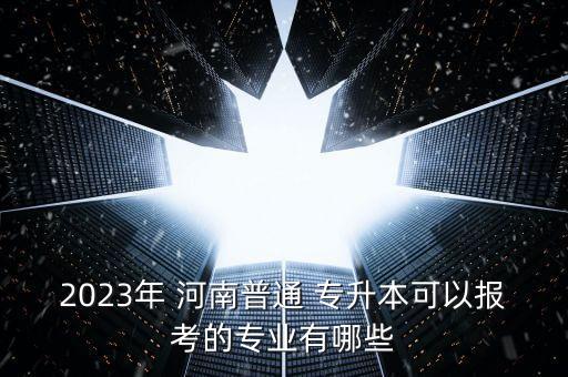 2023年 河南普通 專升本可以報(bào)考的專業(yè)有哪些