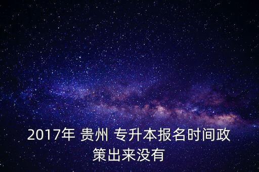 2017年 貴州 專升本報名時間政策出來沒有