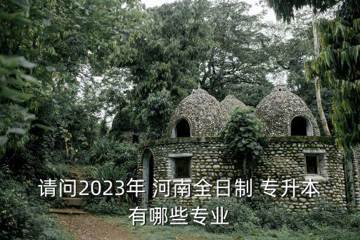 請問2023年 河南全日制 專升本有哪些專業(yè)