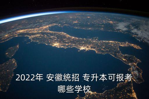 2022年 安徽統(tǒng)招 專升本可報考哪些學校