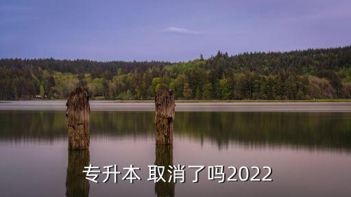  專升本 取消了嗎2022