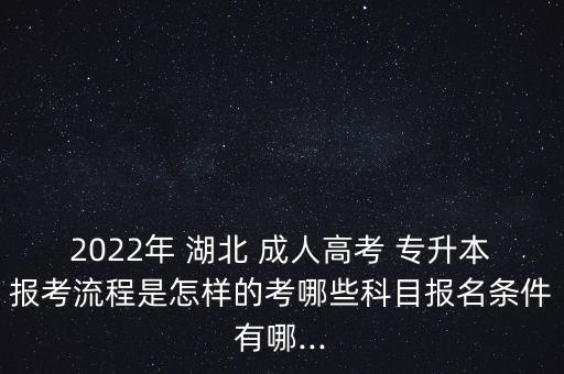 2022年 湖北 成人高考 專升本報考流程是怎樣的考哪些科目報名條件有哪...