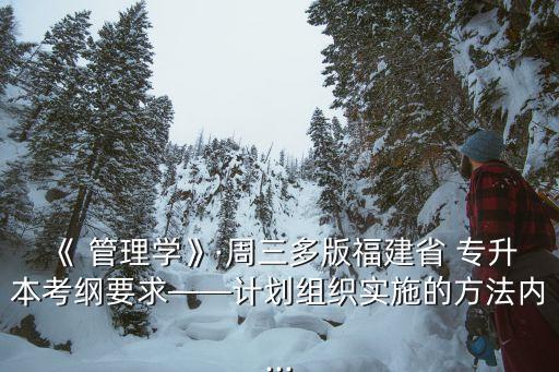 《 管理學》·周三多版福建省 專升本考綱要求——計劃組織實施的方法內...