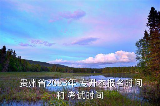  貴州省2023年 專升本報(bào)名時(shí)間和 考試時(shí)間