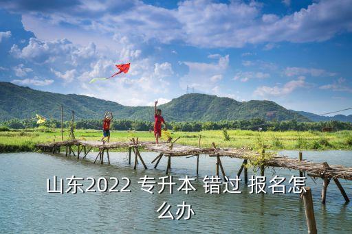 山東2022 專升本 錯(cuò)過 報(bào)名怎么辦