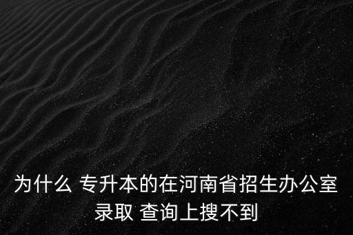 為什么 專升本的在河南省招生辦公室錄取 查詢上搜不到