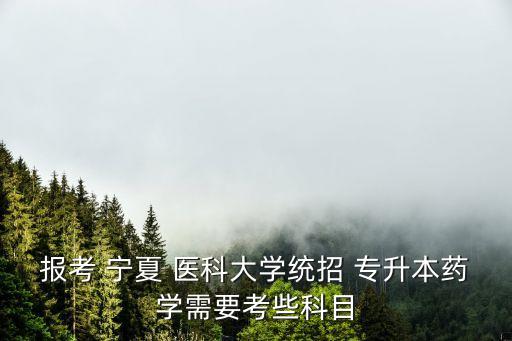 報考 寧夏 醫(yī)科大學(xué)統(tǒng)招 專升本藥學(xué)需要考些科目