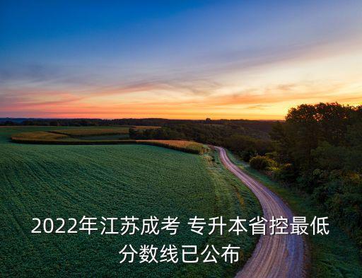 2022年江蘇成考 專升本省控最低分?jǐn)?shù)線已公布