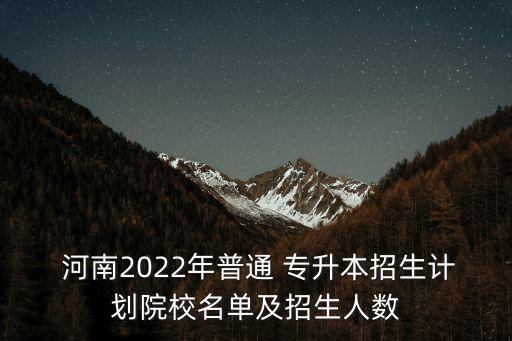  河南2022年普通 專升本招生計劃院校名單及招生人數(shù)