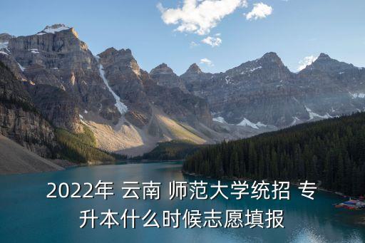 2022年 云南 師范大學(xué)統(tǒng)招 專升本什么時(shí)候志愿填報(bào)