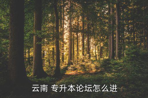  云南 專升本論壇怎么進(jìn)