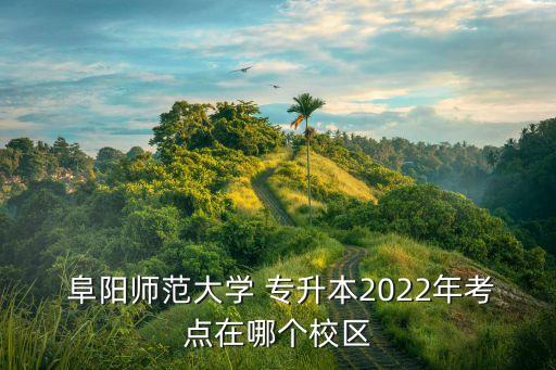  阜陽師范大學(xué) 專升本2022年考點(diǎn)在哪個(gè)校區(qū)