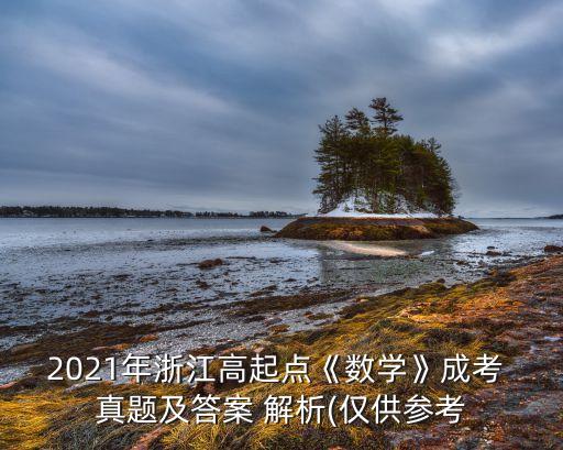 2021年浙江高起點(diǎn)《數(shù)學(xué)》成考 真題及答案 解析(僅供參考