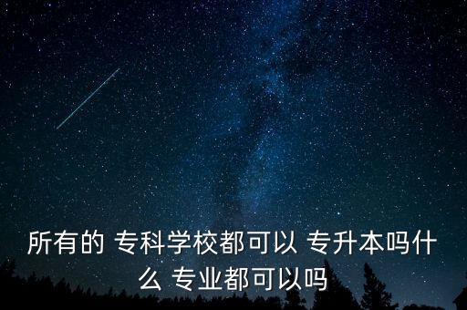 所有的 ?？茖W(xué)校都可以 專升本嗎什么 專業(yè)都可以嗎