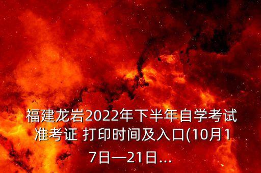  福建龍巖2022年下半年自學(xué)考試 準(zhǔn)考證 打印時(shí)間及入口(10月17日—21日...