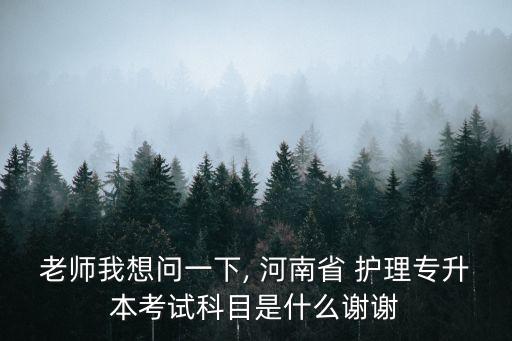 老師我想問一下, 河南省 護(hù)理專升本考試科目是什么謝謝