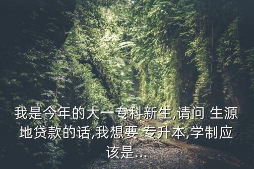 我是今年的大一專科新生,請(qǐng)問(wèn) 生源地貸款的話,我想要 專升本,學(xué)制應(yīng)該是...