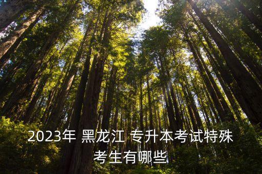 2023年 黑龍江 專升本考試特殊考生有哪些