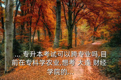 ... 專升本考試可以跨專業(yè)嗎,目前在?？茖W(xué)農(nóng)業(yè),想考 大連 財(cái)經(jīng) 學(xué)院的...