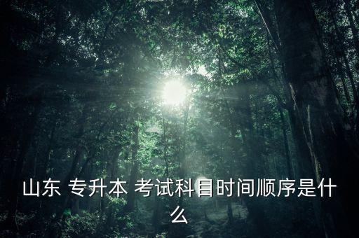 山東 專升本 考試科目時(shí)間順序是什么