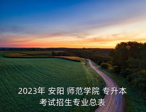 2023年 安陽 師范學(xué)院 專升本考試招生專業(yè)總表