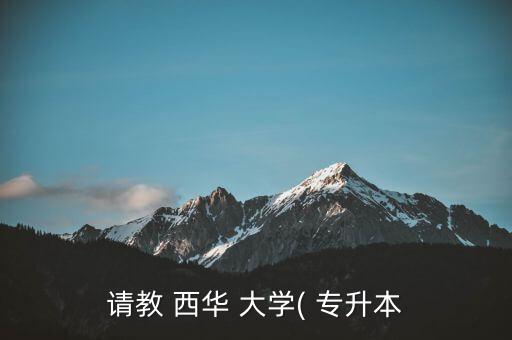 請(qǐng)教 西華 大學(xué)( 專升本