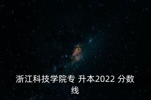 浙江科技學(xué)院專 升本2022 分數(shù)線