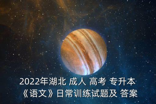 2022年湖北 成人 高考 專升本《語(yǔ)文》日常訓(xùn)練試題及 答案