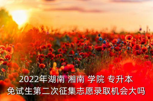 2022年湖南 湘南 學(xué)院 專(zhuān)升本免試生第二次征集志愿錄取機(jī)會(huì)大嗎