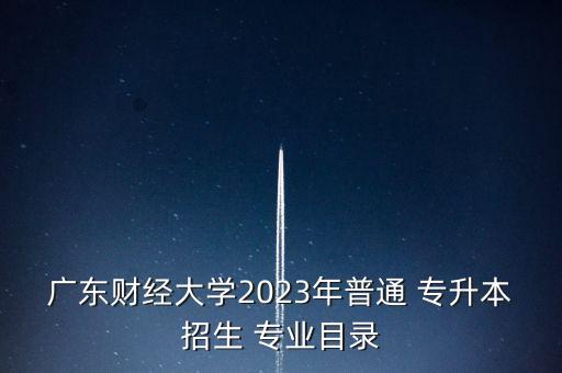 廣東財經(jīng)大學(xué)2023年普通 專升本招生 專業(yè)目錄