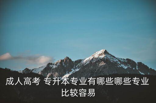 成人高考 專升本專業(yè)有哪些哪些專業(yè)比較容易